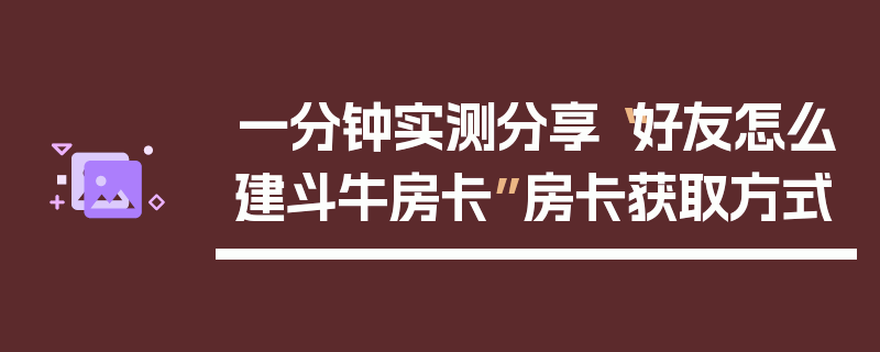 一分钟实测分享“好友怎么建斗牛房卡”房卡获取方式