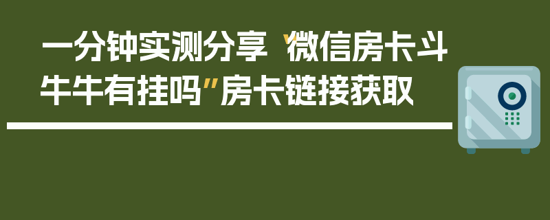 一分钟实测分享“微信房卡斗牛牛有挂吗”房卡链接获取