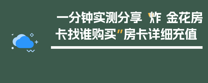 一分钟实测分享“炸 金花房卡找谁购买”房卡详细充值