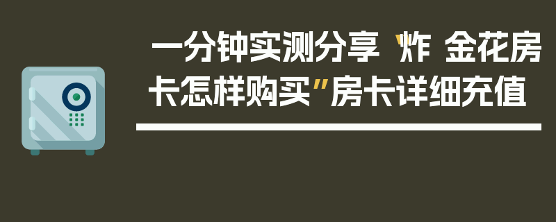 一分钟实测分享“炸 金花房卡怎样购买”房卡详细充值