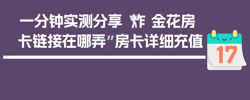 一分钟实测分享“炸 金花房卡链接在哪弄”房卡详细充值