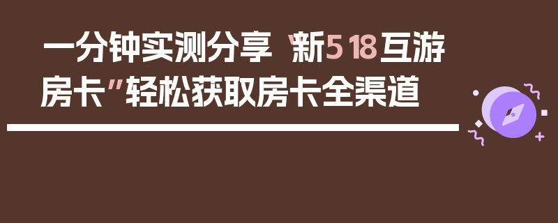 一分钟实测分享“新518互游房卡”轻松获取房卡全渠道