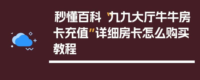 秒懂百科“九九大厅牛牛房卡充值”详细房卡怎么购买教程