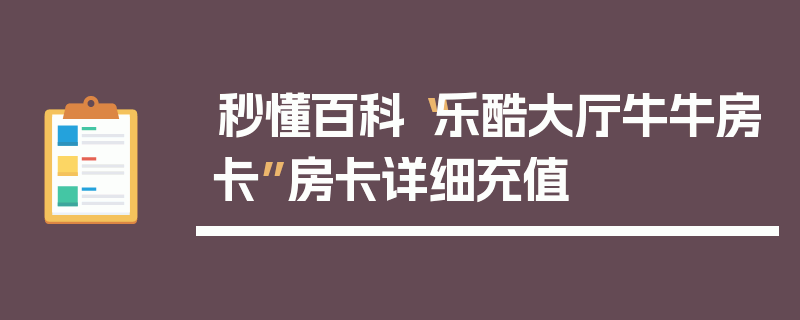 秒懂百科“乐酷大厅牛牛房卡”房卡详细充值