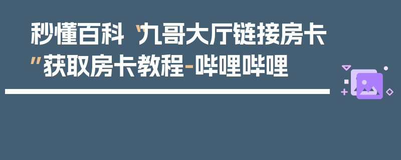 秒懂百科“九哥大厅链接房卡”获取房卡教程-哔哩哔哩