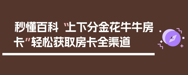 秒懂百科“上下分金花牛牛房卡”轻松获取房卡全渠道