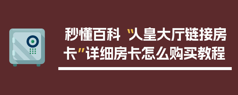 秒懂百科“人皇大厅链接房卡”详细房卡怎么购买教程
