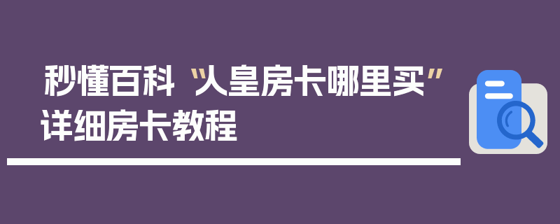 秒懂百科“人皇房卡哪里买”详细房卡教程