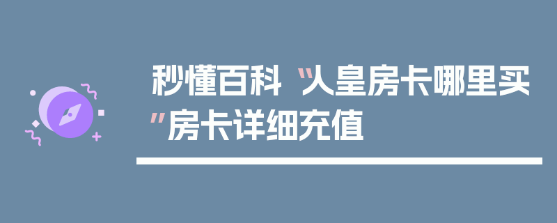 秒懂百科“人皇房卡哪里买”房卡详细充值
