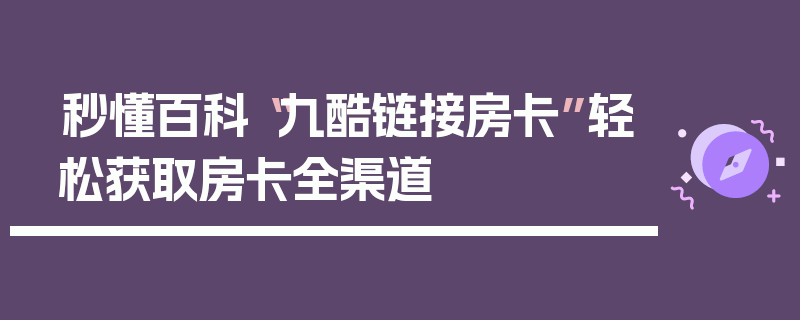 秒懂百科“九酷链接房卡”轻松获取房卡全渠道