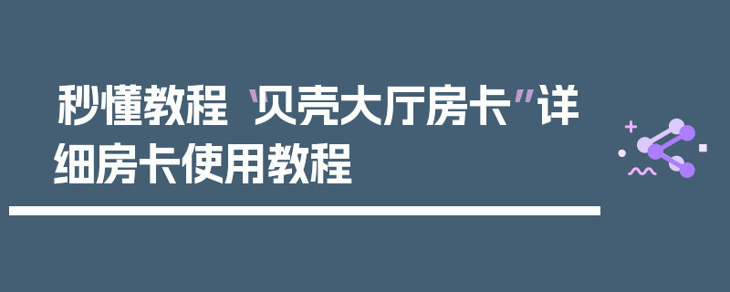 秒懂教程“贝壳大厅房卡”详细房卡使用教程