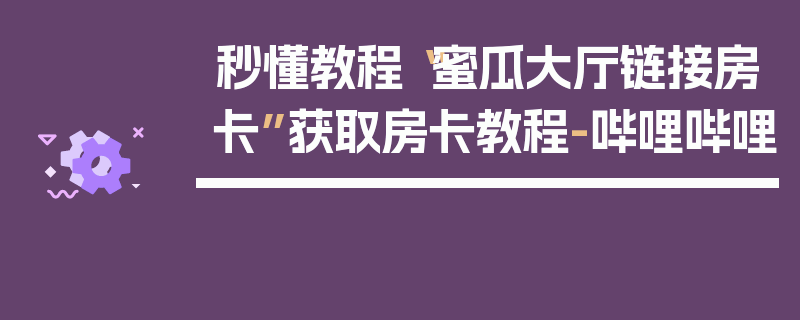 秒懂教程“蜜瓜大厅链接房卡”获取房卡教程-哔哩哔哩