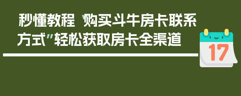 秒懂教程“购买斗牛房卡联系方式”轻松获取房卡全渠道