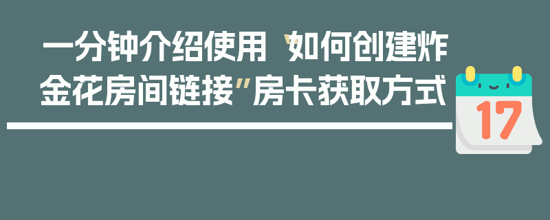 一分钟介绍使用“如何创建炸金花房间链接”房卡获取方式
