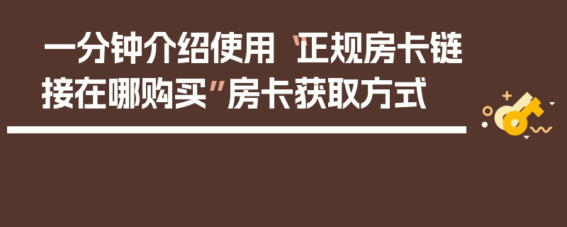 一分钟介绍使用“正规房卡链接在哪购买”房卡获取方式