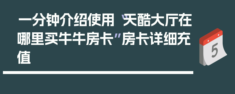 一分钟介绍使用“天酷大厅在哪里买牛牛房卡”房卡详细充值