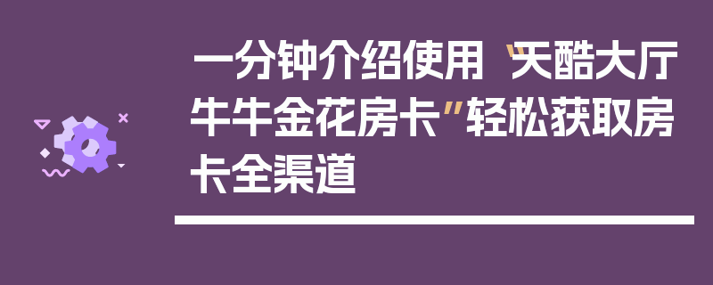 一分钟介绍使用“天酷大厅牛牛金花房卡”轻松获取房卡全渠道