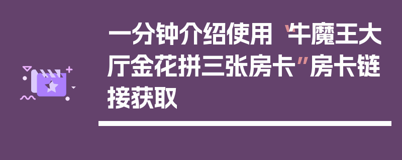 一分钟介绍使用“牛魔王大厅金花拼三张房卡”房卡链接获取