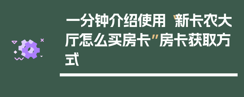 一分钟介绍使用“新卡农大厅怎么买房卡”房卡获取方式