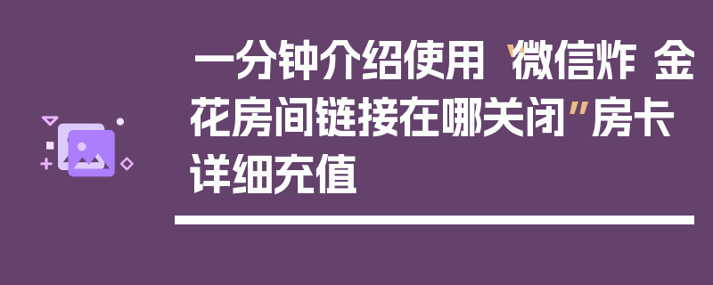 一分钟介绍使用“微信炸 金花房间链接在哪关闭”房卡详细充值