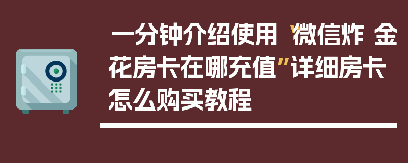 一分钟介绍使用“微信炸 金花房卡在哪充值”详细房卡怎么购买教程