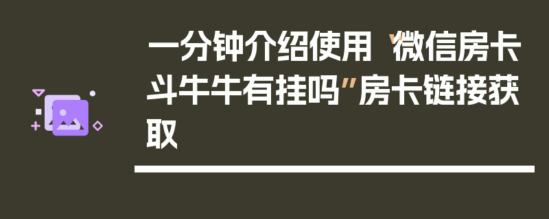 一分钟介绍使用“微信房卡斗牛牛有挂吗”房卡链接获取