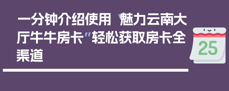 一分钟介绍使用“魅力云南大厅牛牛房卡”轻松获取房卡全渠道