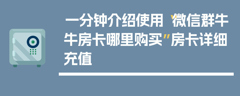 一分钟介绍使用“微信群牛牛房卡哪里购买”房卡详细充值