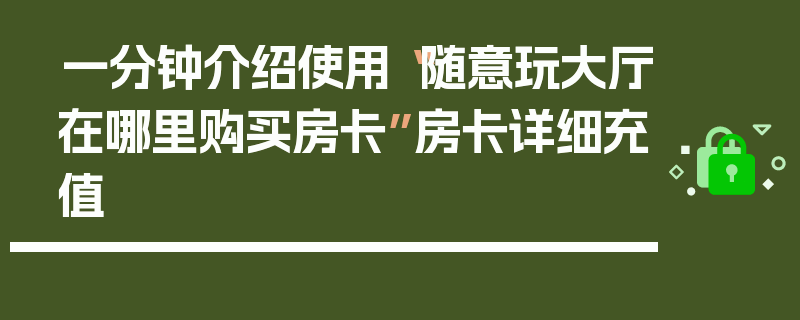 一分钟介绍使用“随意玩大厅在哪里购买房卡”房卡详细充值