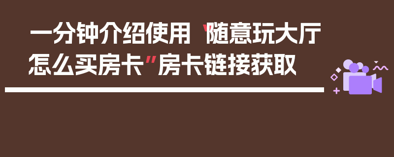 一分钟介绍使用“随意玩大厅怎么买房卡”房卡链接获取