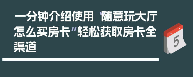 一分钟介绍使用“随意玩大厅怎么买房卡”轻松获取房卡全渠道