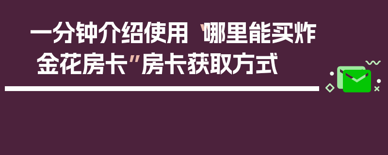一分钟介绍使用“哪里能买炸 金花房卡”房卡获取方式