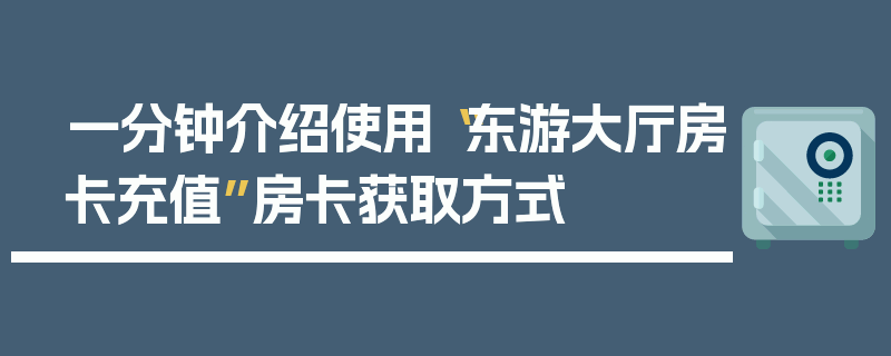 一分钟介绍使用“东游大厅房卡充值”房卡获取方式