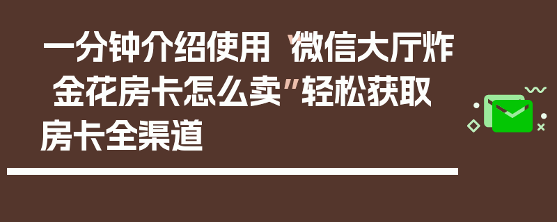 一分钟介绍使用“微信大厅炸 金花房卡怎么卖”轻松获取房卡全渠道