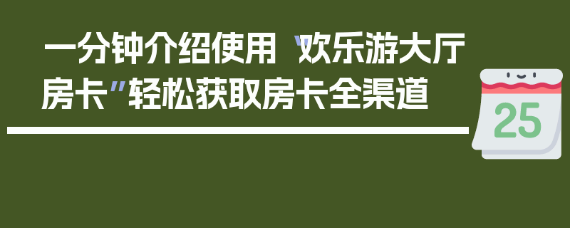 一分钟介绍使用“欢乐游大厅房卡”轻松获取房卡全渠道