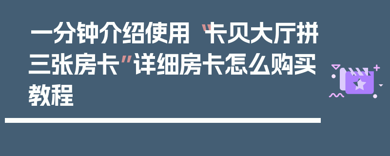 一分钟介绍使用“卡贝大厅拼三张房卡”详细房卡怎么购买教程