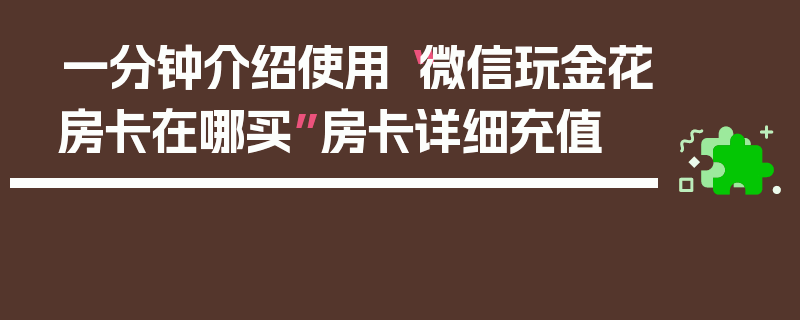 一分钟介绍使用“微信玩金花房卡在哪买”房卡详细充值