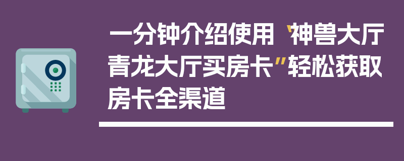 一分钟介绍使用“神兽大厅青龙大厅买房卡”轻松获取房卡全渠道