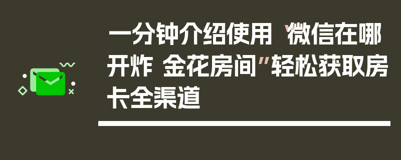 一分钟介绍使用“微信在哪开炸 金花房间”轻松获取房卡全渠道
