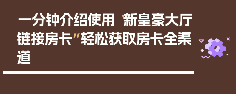 一分钟介绍使用“新皇豪大厅链接房卡”轻松获取房卡全渠道