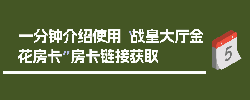 一分钟介绍使用“战皇大厅金花房卡”房卡链接获取