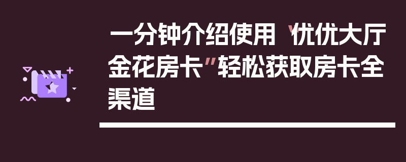 一分钟介绍使用“优优大厅金花房卡”轻松获取房卡全渠道
