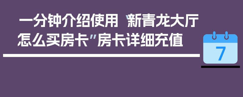 一分钟介绍使用“新青龙大厅怎么买房卡”房卡详细充值