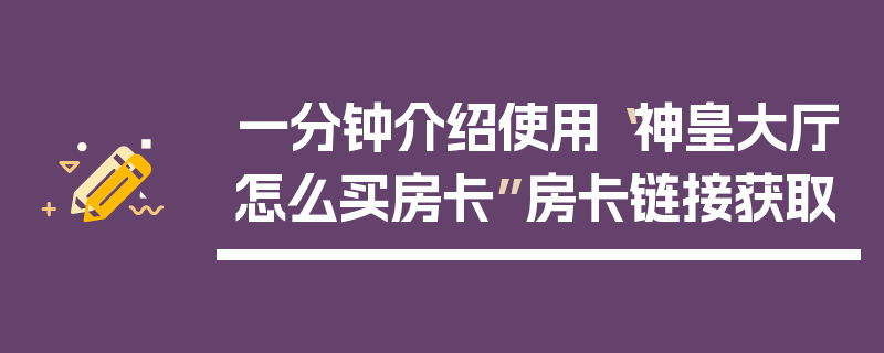 一分钟介绍使用“神皇大厅怎么买房卡”房卡链接获取