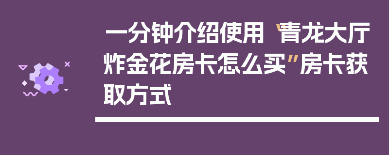 一分钟介绍使用“青龙大厅炸金花房卡怎么买”房卡获取方式