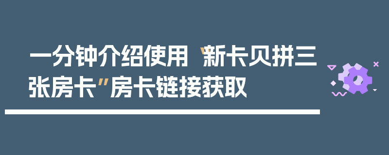 一分钟介绍使用“新卡贝拼三张房卡”房卡链接获取