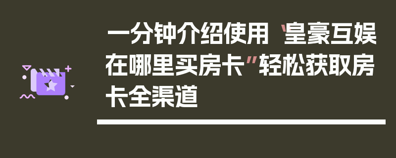 一分钟介绍使用“皇豪互娱在哪里买房卡”轻松获取房卡全渠道