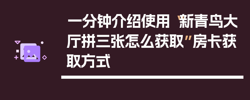 一分钟介绍使用“新青鸟大厅拼三张怎么获取”房卡获取方式