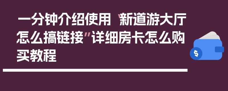一分钟介绍使用“新道游大厅怎么搞链接”详细房卡怎么购买教程