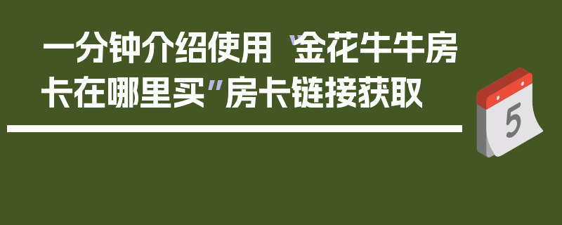 一分钟介绍使用“金花牛牛房卡在哪里买”房卡链接获取